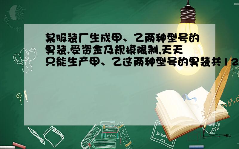 某服装厂生成甲、乙两种型号的男装.受资金及规模限制,天天只能生产甲、乙这两种型号的男装共120套,已知