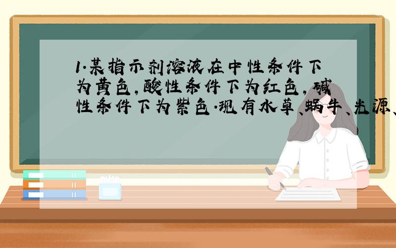 1.某指示剂溶液在中性条件下为黄色,酸性条件下为红色,碱性条件下为紫色.现有水草、蜗牛、光源、遮光纸及4只装有指示剂水溶