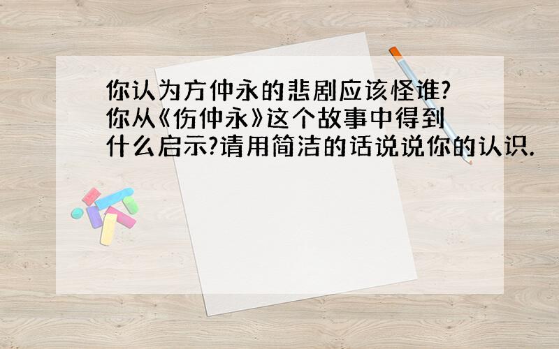 你认为方仲永的悲剧应该怪谁?你从《伤仲永》这个故事中得到什么启示?请用简洁的话说说你的认识.