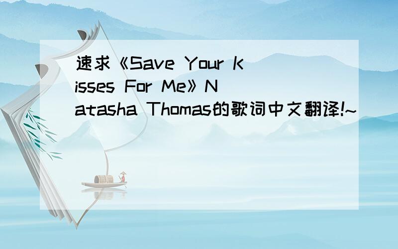 速求《Save Your Kisses For Me》Natasha Thomas的歌词中文翻译!~``