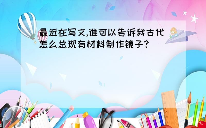 最近在写文,谁可以告诉我古代怎么总现有材料制作镜子?