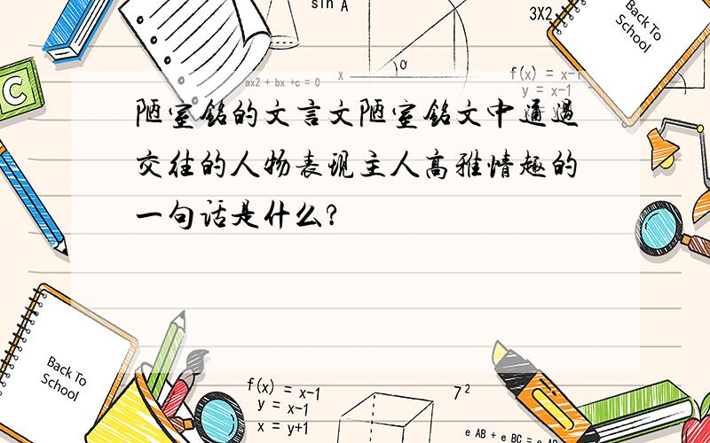 陋室铭的文言文陋室铭文中通过交往的人物表现主人高雅情趣的一句话是什么?