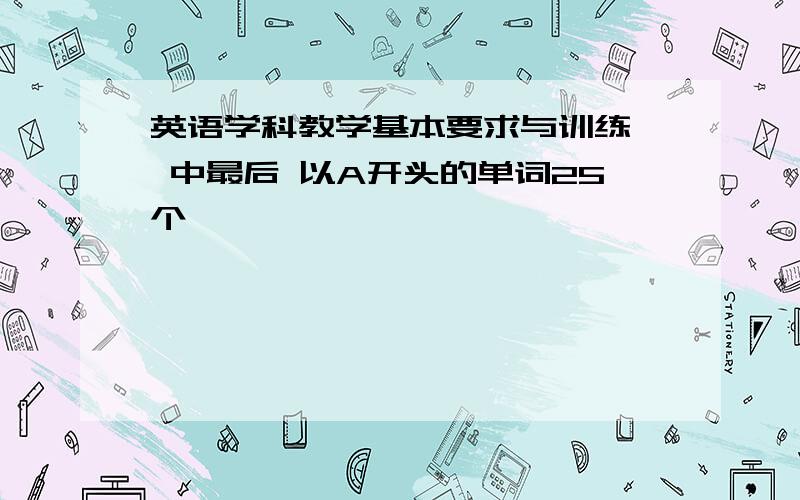 英语学科教学基本要求与训练》 中最后 以A开头的单词25个