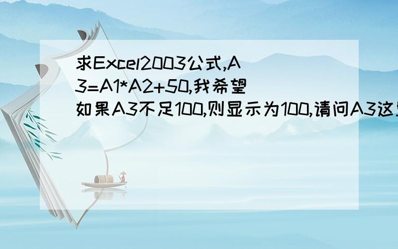 求Excel2003公式,A3=A1*A2+50,我希望如果A3不足100,则显示为100,请问A3这里应该如何设置公式