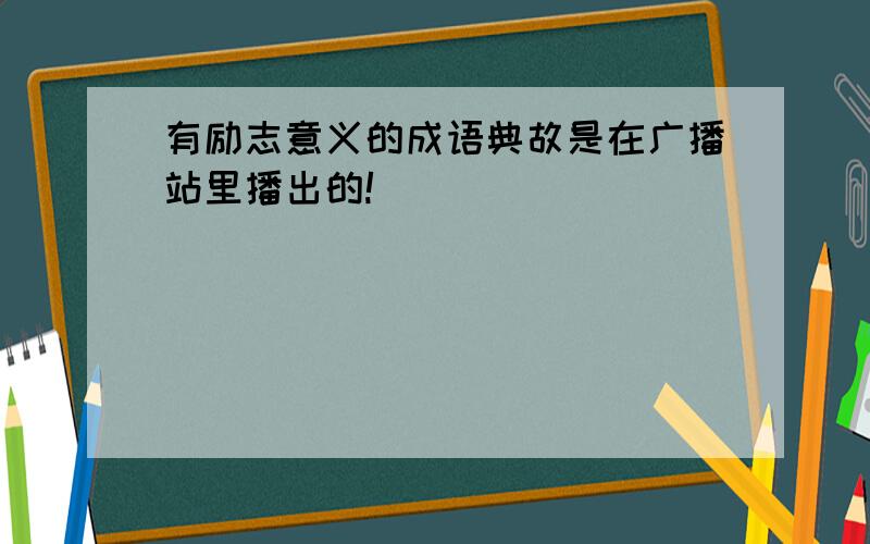 有励志意义的成语典故是在广播站里播出的!