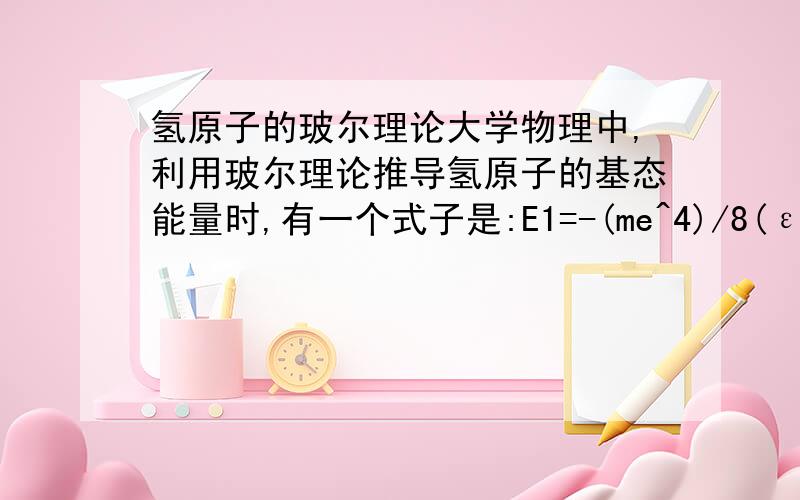 氢原子的玻尔理论大学物理中,利用玻尔理论推导氢原子的基态能量时,有一个式子是:E1=-(me^4)/8(ε0)^2*h^