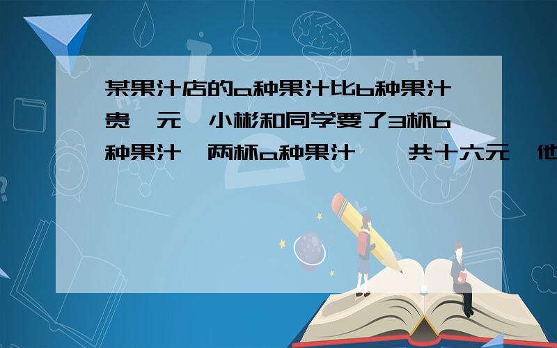 某果汁店的a种果汁比b种果汁贵一元、小彬和同学要了3杯b种果汁、两杯a种果汁,一共十六元,他们的单价是?