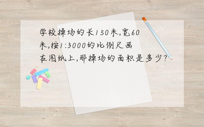 学校操场的长150米,宽60米,按1:3000的比例尺画在图纸上,那操场的面积是多少?