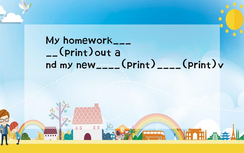 My homework_____(print)out and my new____(print)____(print)v