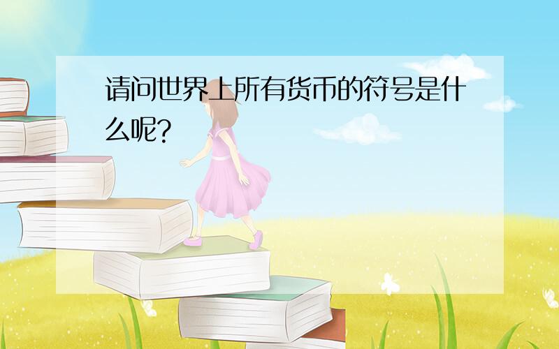 请问世界上所有货币的符号是什么呢?