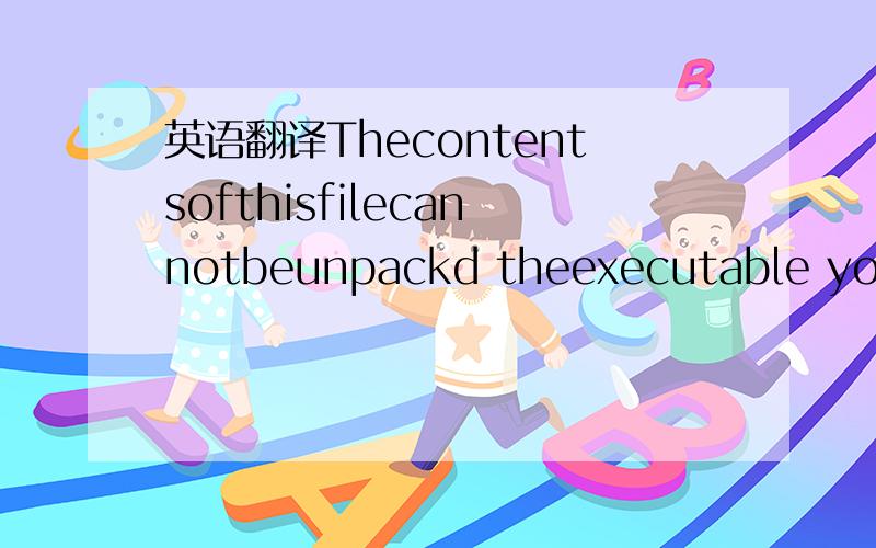 英语翻译Thecontentsofthisfilecannotbeunpackd theexecutable youar