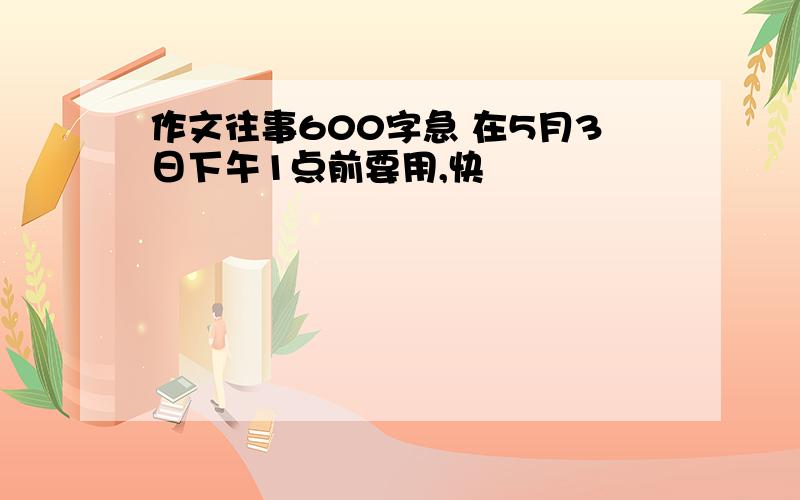 作文往事600字急 在5月3日下午1点前要用,快