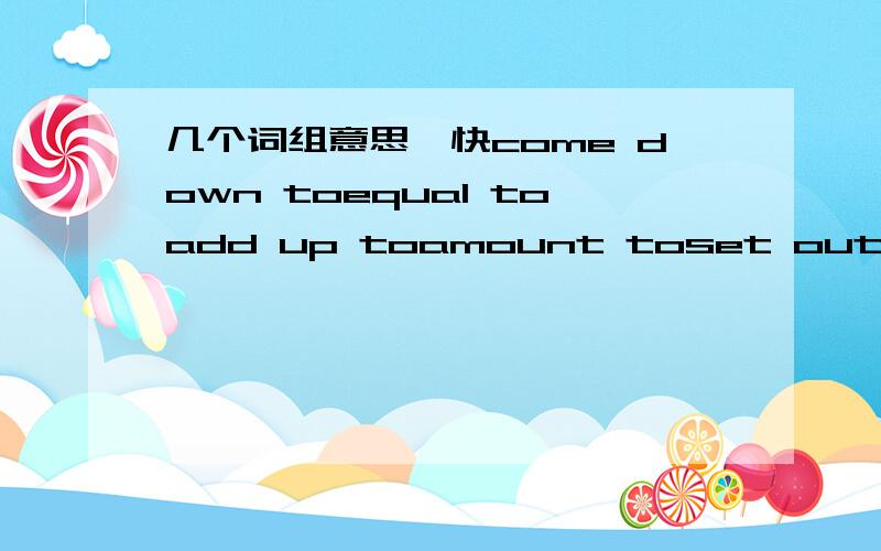 几个词组意思,快come down toequal toadd up toamount toset outaboutha