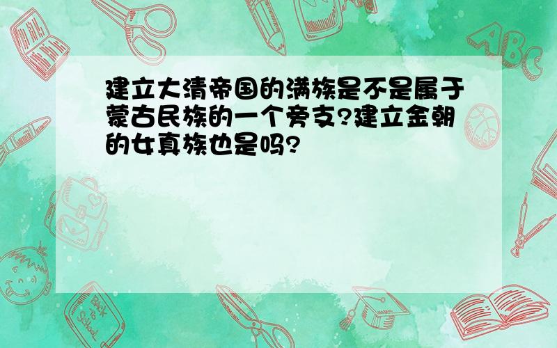 建立大清帝国的满族是不是属于蒙古民族的一个旁支?建立金朝的女真族也是吗?