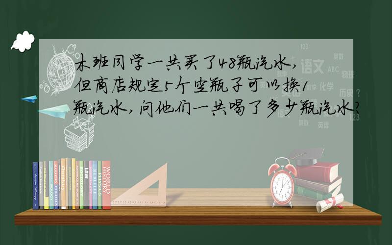 木班同学一共买了48瓶汽水,但商店规定5个空瓶子可以换1瓶汽水,问他们一共喝了多少瓶汽水?