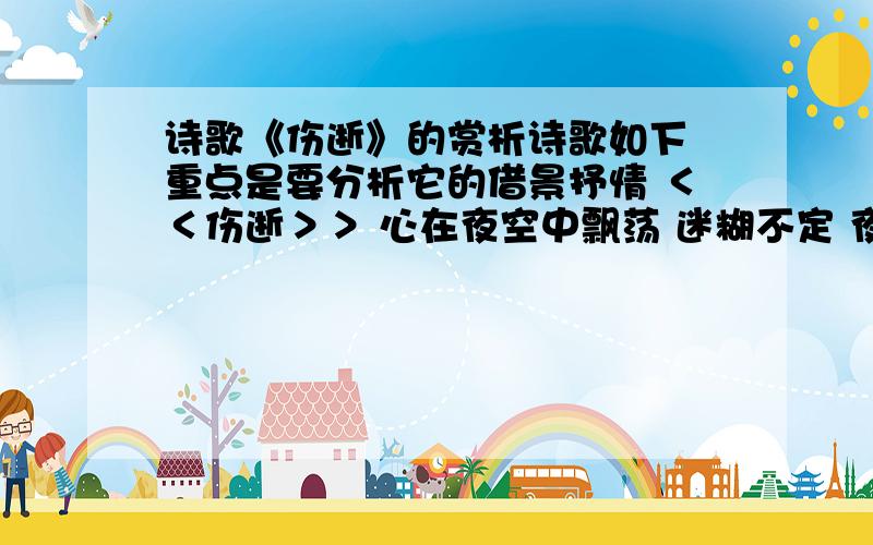 诗歌《伤逝》的赏析诗歌如下 重点是要分析它的借景抒情 ＜＜伤逝＞＞ 心在夜空中飘荡 迷糊不定 夜闭上伤痛的眼睛 泪似流星