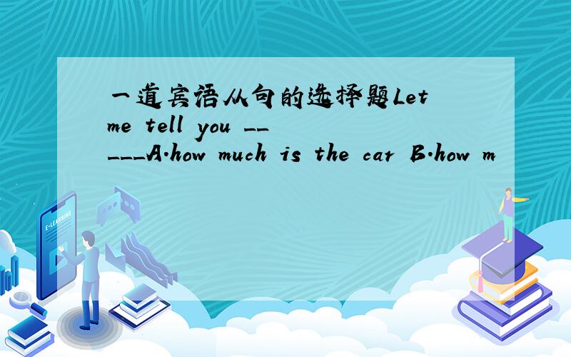 一道宾语从句的选择题Let me tell you _____A.how much is the car B.how m