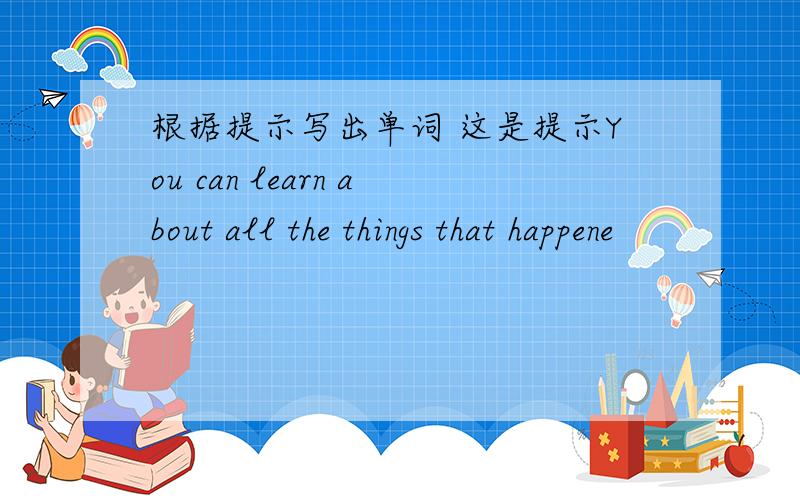 根据提示写出单词 这是提示You can learn about all the things that happene