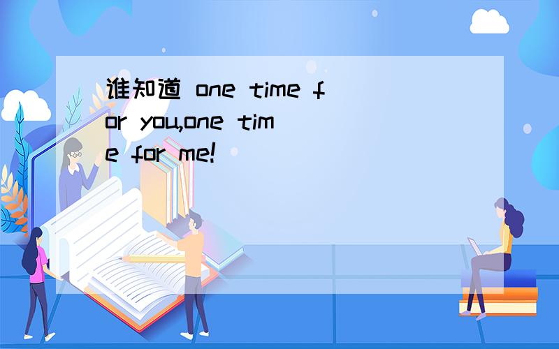 谁知道 one time for you,one time for me!