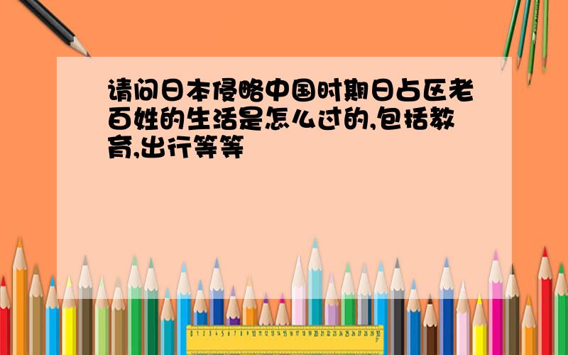 请问日本侵略中国时期日占区老百姓的生活是怎么过的,包括教育,出行等等