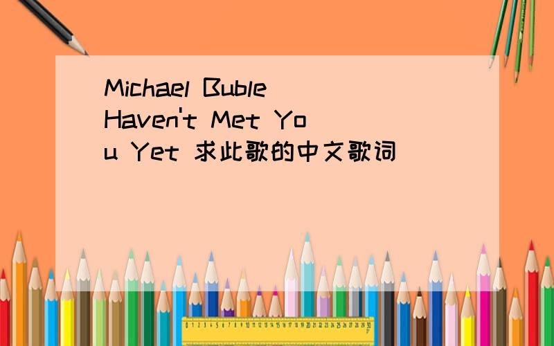 Michael Buble Haven't Met You Yet 求此歌的中文歌词