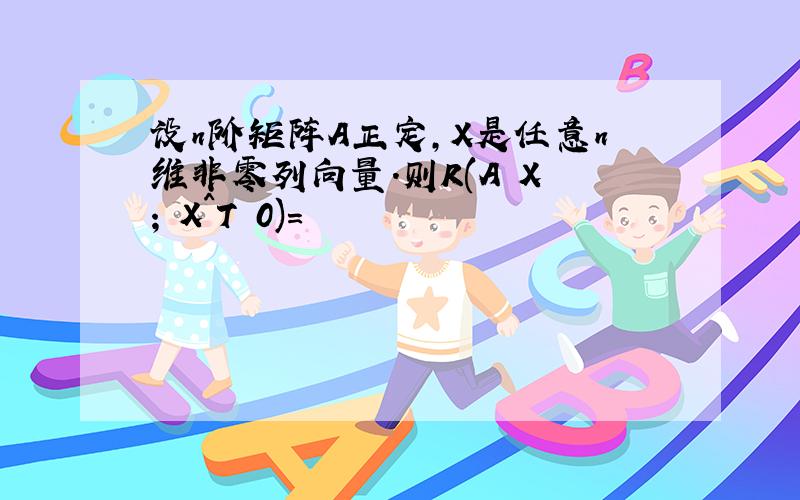 设n阶矩阵A正定,X是任意n维非零列向量.则R(A X ; X^T 0)=