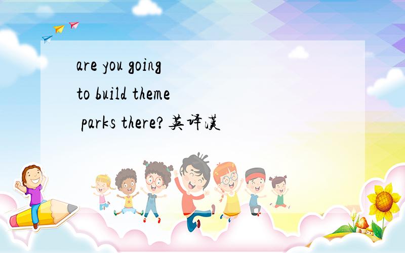 are you going to build theme parks there?英译汉