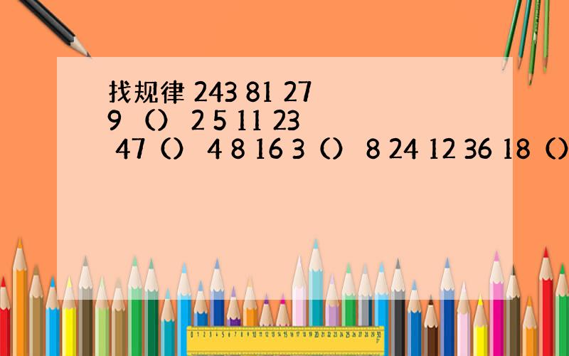 找规律 243 81 27 9 （） 2 5 11 23 47（） 4 8 16 3（） 8 24 12 36 18（）