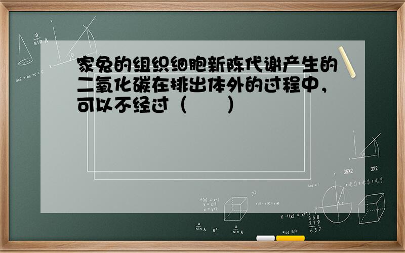 家兔的组织细胞新陈代谢产生的二氧化碳在排出体外的过程中，可以不经过（　　）