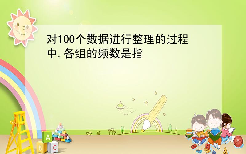 对100个数据进行整理的过程中,各组的频数是指