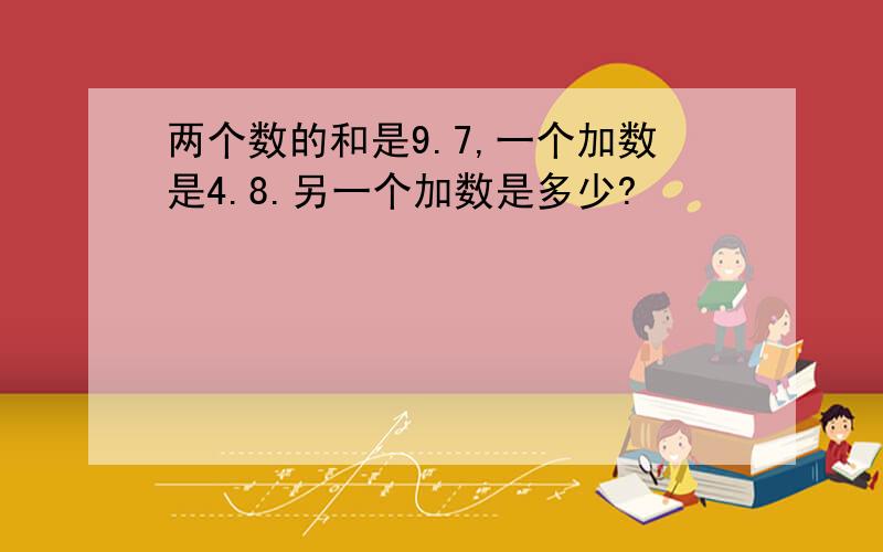 两个数的和是9.7,一个加数是4.8.另一个加数是多少?