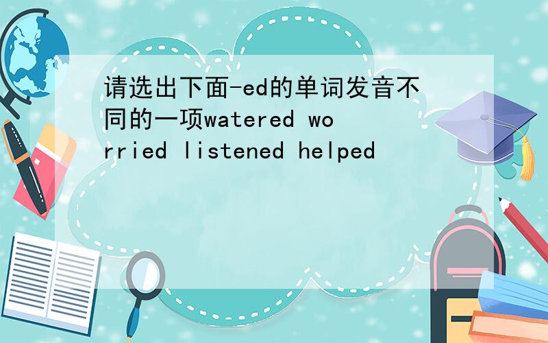 请选出下面-ed的单词发音不同的一项watered worried listened helped