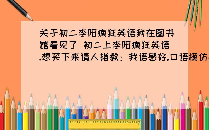 关于初二李阳疯狂英语我在图书馆看见了 初二上李阳疯狂英语,想买下来请人指教：我语感好,口语模仿能力强,但是英语水平还远远