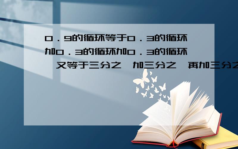 0．9的循环等于0．3的循环加0．3的循环加0．3的循环,又等于三分之一加三分之一再加三分之一最后等于一...