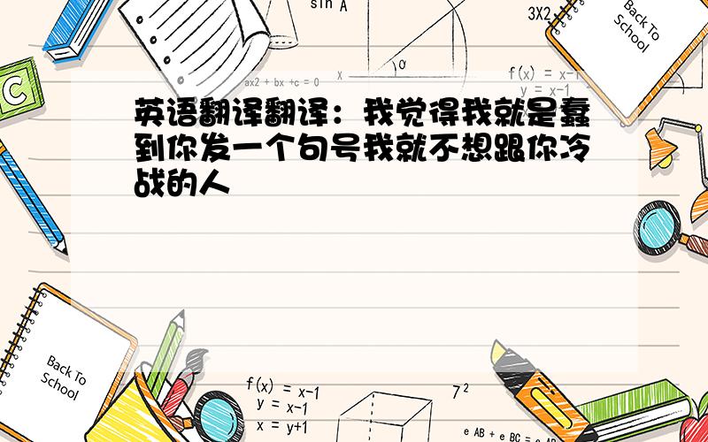 英语翻译翻译：我觉得我就是蠢到你发一个句号我就不想跟你冷战的人