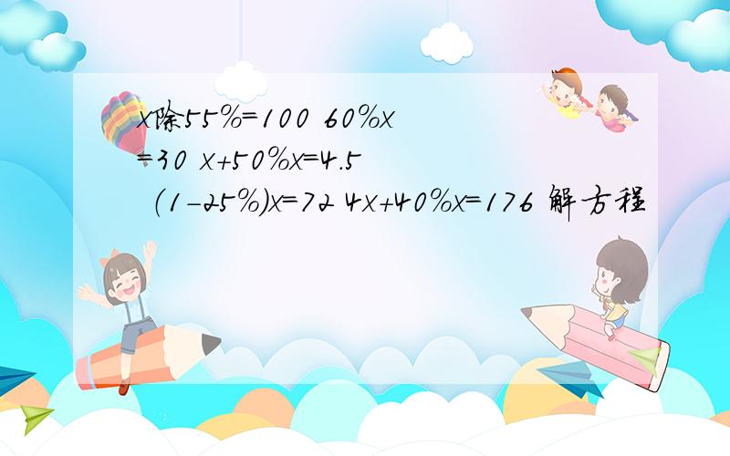 x除55%=100 60%x=30 x+50%x=4.5 （1-25%）x=72 4x+40%x=176 解方程