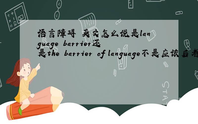 语言障碍 英文怎么说是language barrier还是the barrier of language不是应该后者吗但