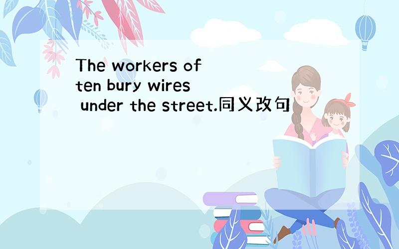 The workers often bury wires under the street.同义改句