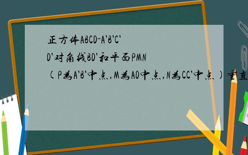 正方体ABCD-A'B'C'D'对角线BD'和平面PMN(P为A'B'中点,M为AD中点,N为CC'中点)垂直