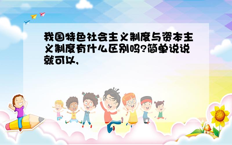 我国特色社会主义制度与资本主义制度有什么区别吗?简单说说就可以,