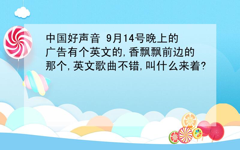 中国好声音 9月14号晚上的广告有个英文的,香飘飘前边的那个,英文歌曲不错,叫什么来着?