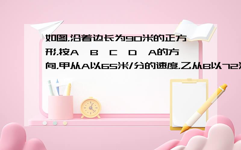 如图，沿着边长为90米的正方形，按A→B→C→D→A的方向，甲从A以65米/分的速度，乙从B以72米/分的速度行走，当乙