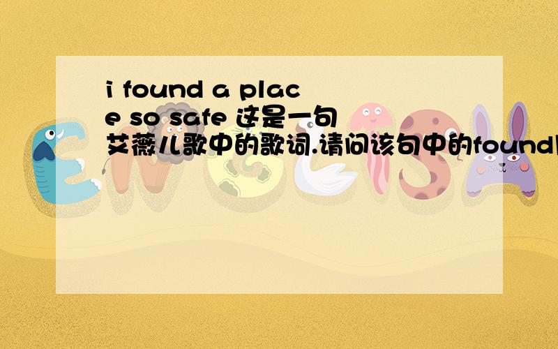 i found a place so safe 这是一句艾薇儿歌中的歌词.请问该句中的found用法师什么?请高手回答.