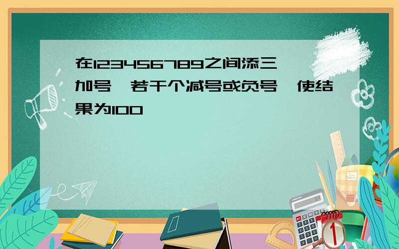 在123456789之间添三加号、若干个减号或负号,使结果为100