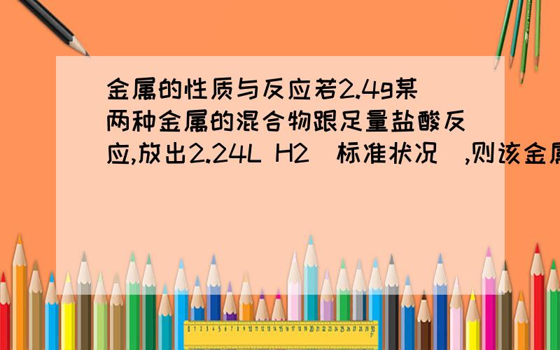 金属的性质与反应若2.4g某两种金属的混合物跟足量盐酸反应,放出2.24L H2（标准状况）,则该金属混合物中一定有（）