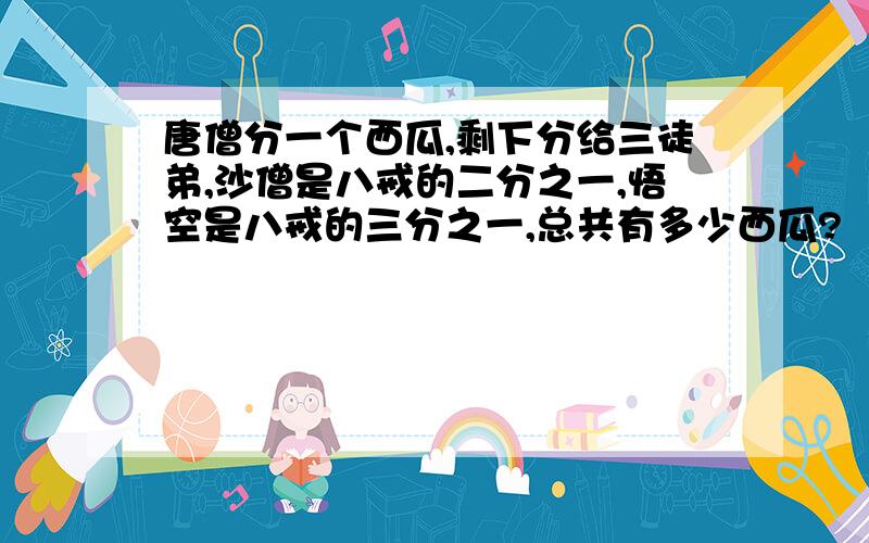 唐僧分一个西瓜,剩下分给三徒弟,沙僧是八戒的二分之一,悟空是八戒的三分之一,总共有多少西瓜?