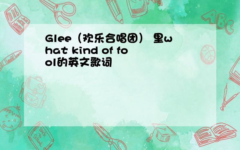 Glee（欢乐合唱团） 里what kind of fool的英文歌词