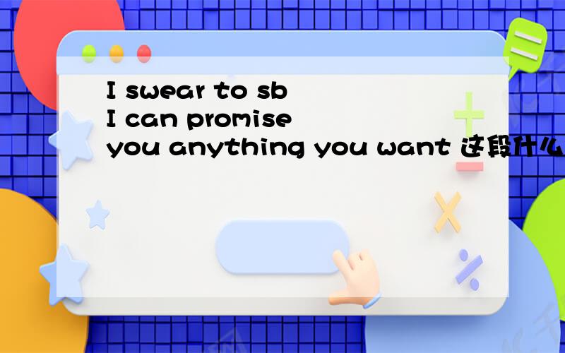 I swear to sb I can promise you anything you want 这段什么意思