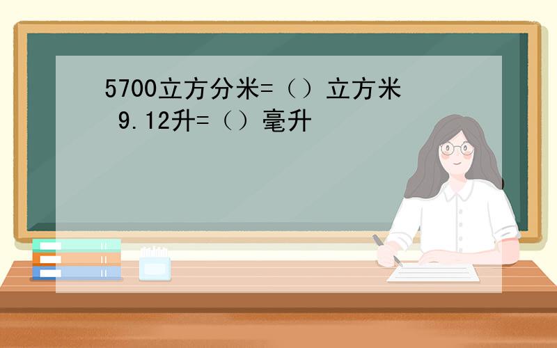 5700立方分米=（）立方米 9.12升=（）毫升