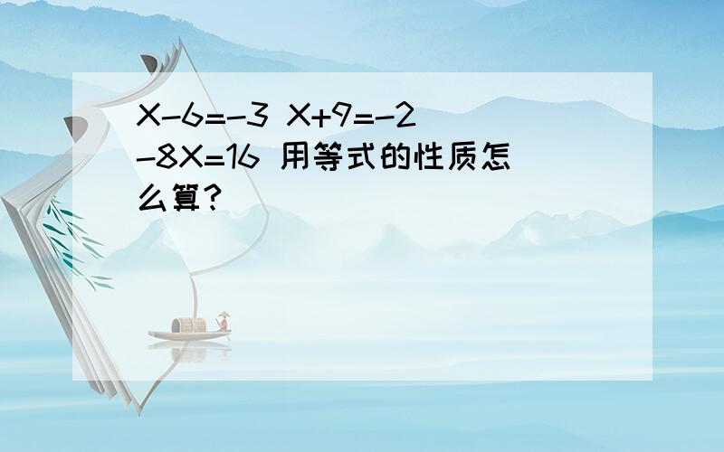 X-6=-3 X+9=-2 -8X=16 用等式的性质怎么算?